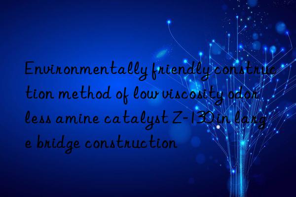 environmentally friendly construction method of low viscosity odorless amine catalyst z-130 in large bridge construction