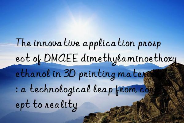 the innovative application prospect of dmaee dimethylaminoethoxyethanol in 3d printing materials: a technological leap from concept to reality