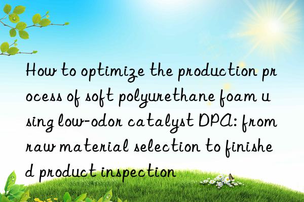 how to optimize the production process of soft polyurethane foam using low-odor catalyst dpa: from raw material selection to finished product inspection