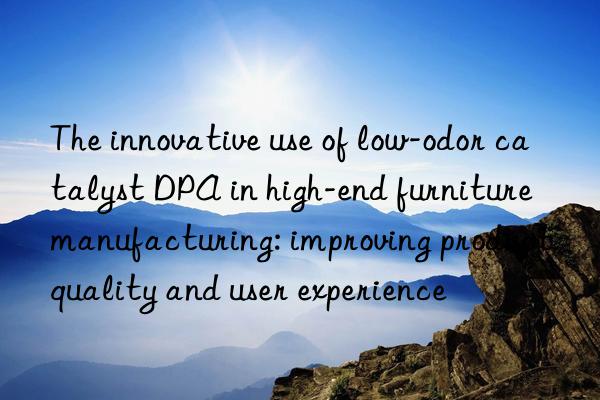 the innovative use of low-odor catalyst dpa in high-end furniture manufacturing: improving product quality and user experience
