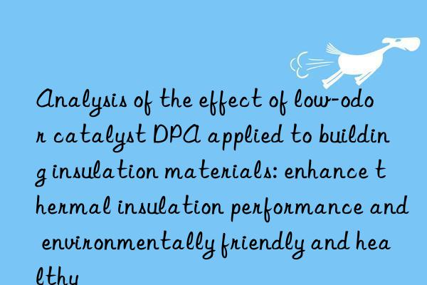 analysis of the effect of low-odor catalyst dpa applied to building insulation materials: enhance thermal insulation performance and environmentally friendly and healthy