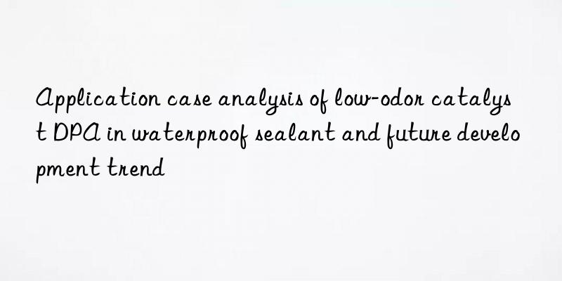 application case analysis of low-odor catalyst dpa in waterproof sealant and future development trend