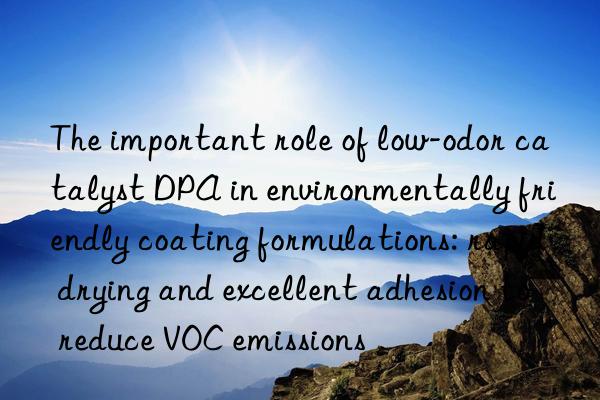 the important role of low-odor catalyst dpa in environmentally friendly coating formulations: rapid drying and excellent adhesion to reduce voc emissions