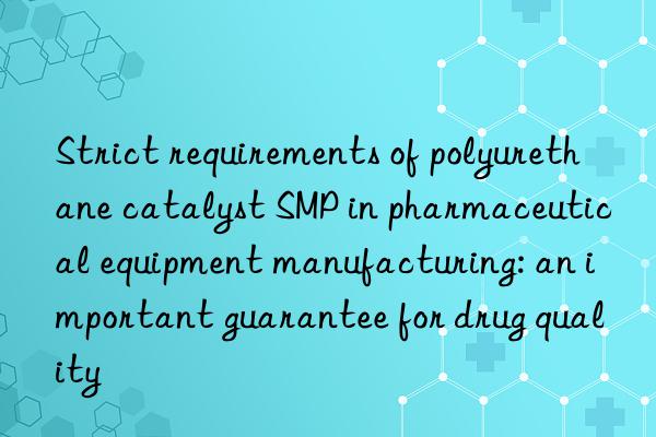 strict requirements of polyurethane catalyst smp in pharmaceutical equipment manufacturing: an important guarantee for drug quality
