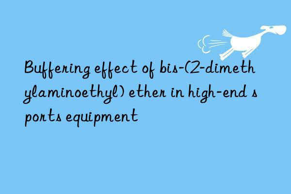 buffering effect of bis-(2-dimethylaminoethyl) ether in high-end sports equipment