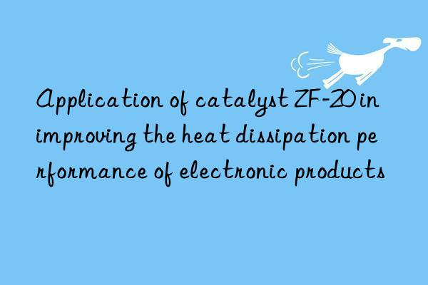 application of catalyst zf-20 in improving the heat dissipation performance of electronic products