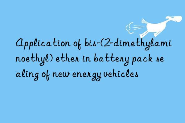 application of bis-(2-dimethylaminoethyl) ether in battery pack sealing of new energy vehicles