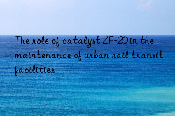 the role of catalyst zf-20 in the maintenance of urban rail transit facilities