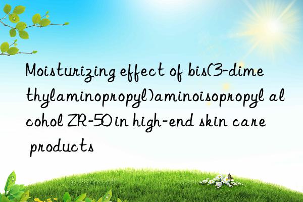 moisturizing effect of bis(3-dimethylaminopropyl)aminoisopropyl alcohol zr-50 in high-end skin care products