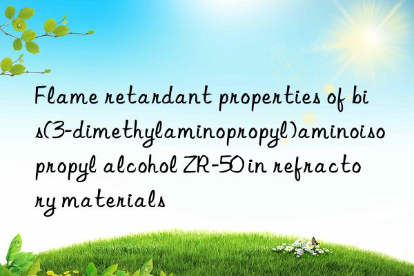 flame retardant properties of bis(3-dimethylaminopropyl)aminoisopropyl alcohol zr-50 in refractory materials