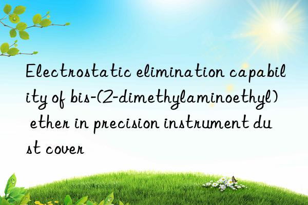 electrostatic elimination capability of bis-(2-dimethylaminoethyl) ether in precision instrument dust cover