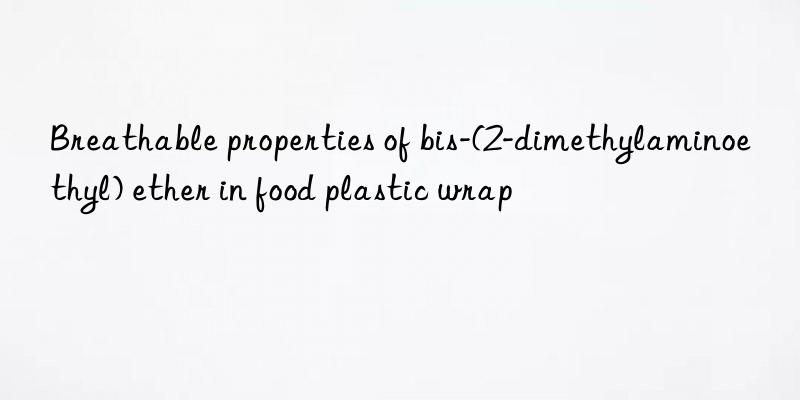 breathable properties of bis-(2-dimethylaminoethyl) ether in food plastic wrap