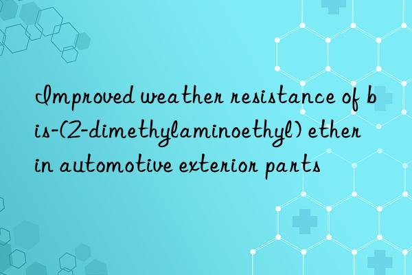 improved weather resistance of bis-(2-dimethylaminoethyl) ether in automotive exterior parts