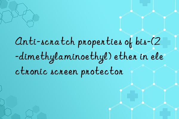 anti-scratch properties of bis-(2-dimethylaminoethyl) ether in electronic screen protector