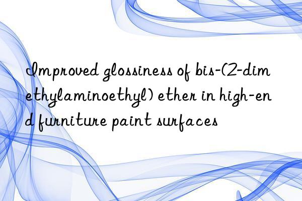 improved glossiness of bis-(2-dimethylaminoethyl) ether in high-end furniture paint surfaces