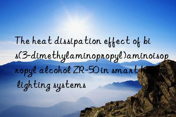 The heat dissipation effect of bis(3-dimethylaminopropyl)aminoisopropyl alcohol ZR-50 in smart home lighting systems