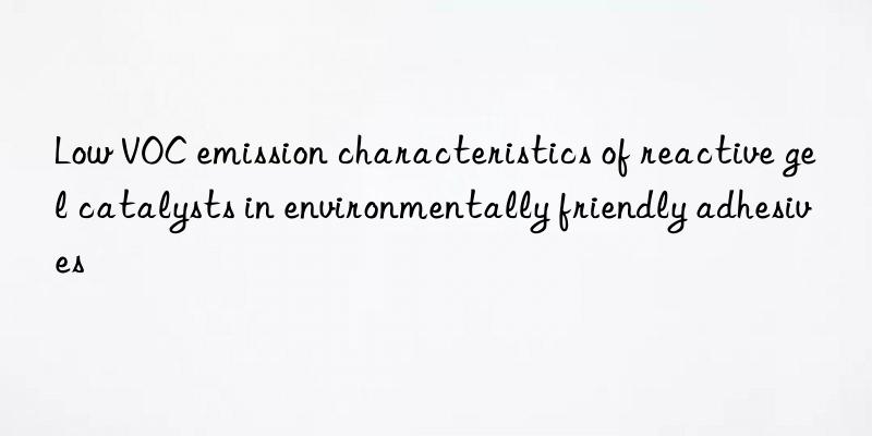 Low VOC emission characteristics of reactive gel catalysts in environmentally friendly adhesives