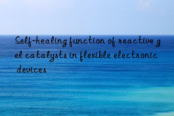 Self-healing function of reactive gel catalysts in flexible electronic devices