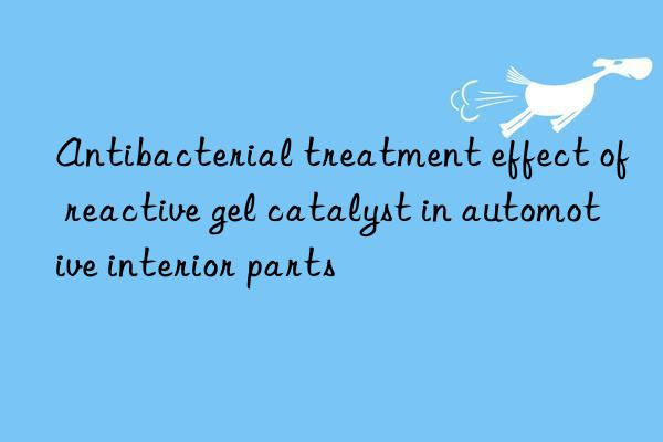 Antibacterial treatment effect of reactive gel catalyst in automotive interior parts
