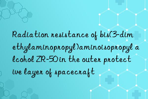 Radiation resistance of bis(3-dimethylaminopropyl)aminoisopropyl alcohol ZR-50 in the outer protective layer of spacecraft