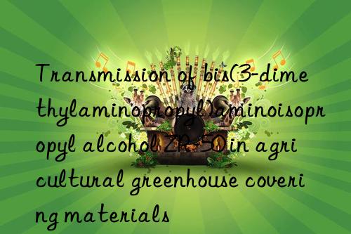 Transmission of bis(3-dimethylaminopropyl)aminoisopropyl alcohol ZR-50 in agricultural greenhouse covering materials