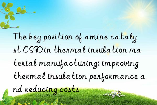 the key position of amine catalyst cs90 in thermal insulation material manufacturing: improving thermal insulation performance and reducing costs