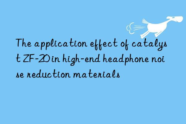 the application effect of catalyst zf-20 in high-end headphone noise reduction materials