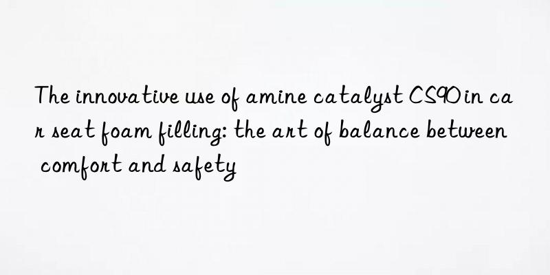the innovative use of amine catalyst cs90 in car seat foam filling: the art of balance between comfort and safety