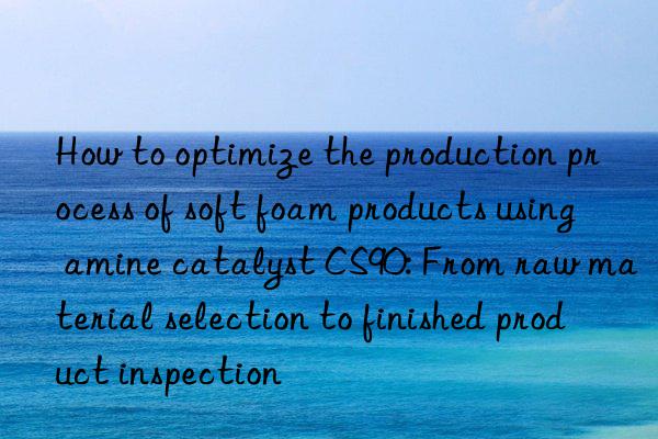 how to optimize the production process of soft foam products using amine catalyst cs90: from raw material selection to finished product inspection