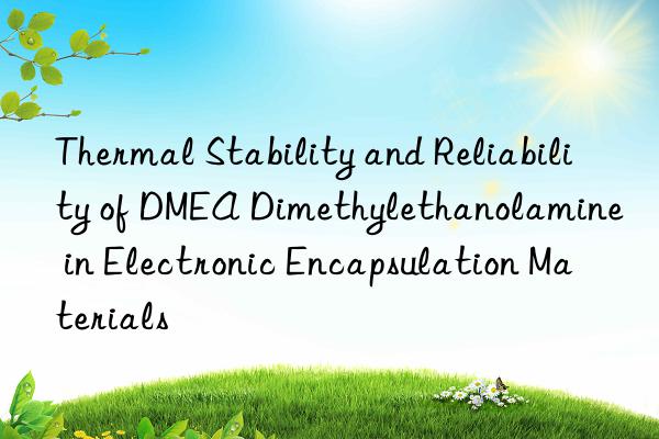 thermal stability and reliability of dmea dimethylethanolamine in electronic encapsulation materials