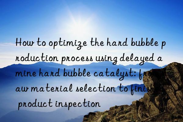 how to optimize the hard bubble production process using delayed amine hard bubble catalyst: from raw material selection to finished product inspection