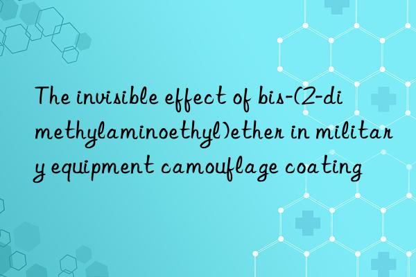 the invisible effect of bis-(2-dimethylaminoethyl)ether in military equipment camouflage coating