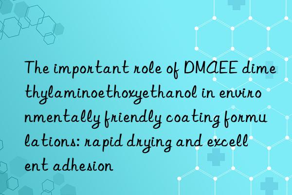the important role of dmaee dimethylaminoethoxyethanol in environmentally friendly coating formulations: rapid drying and excellent adhesion