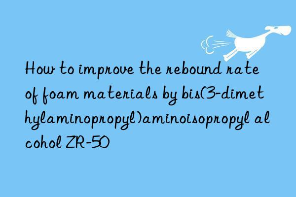 how to improve the rebound rate of foam materials by bis(3-dimethylaminopropyl)aminoisopropyl alcohol zr-50