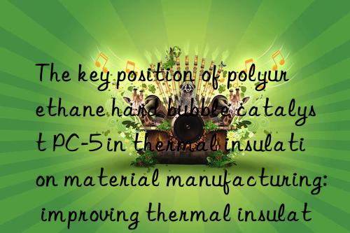 the key position of polyurethane hard bubble catalyst pc-5 in thermal insulation material manufacturing: improving thermal insulation performance and reducing costs