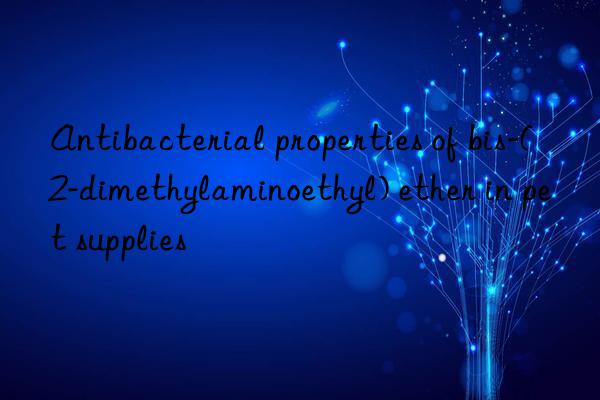 Antibacterial properties of bis-(2-dimethylaminoethyl) ether in pet supplies