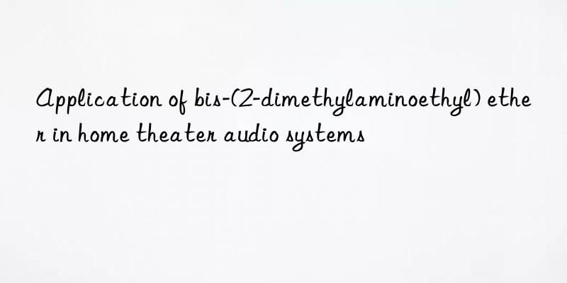 application of bis-(2-dimethylaminoethyl) ether in home theater audio systems