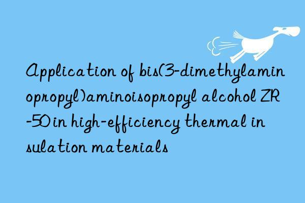 application of bis(3-dimethylaminopropyl)aminoisopropyl alcohol zr-50 in high-efficiency thermal insulation materials