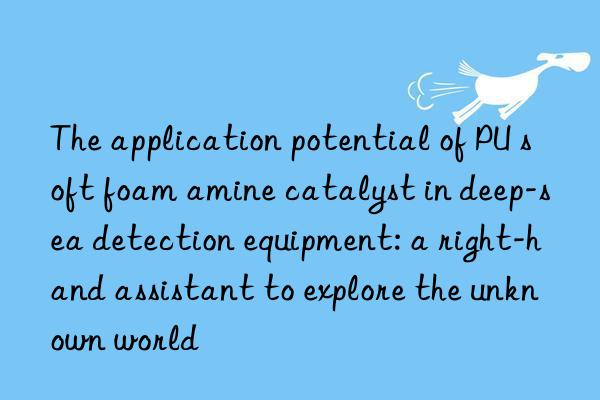 The application potential of PU soft foam amine catalyst in deep-sea detection equipment: a right-hand assistant to explore the unknown world