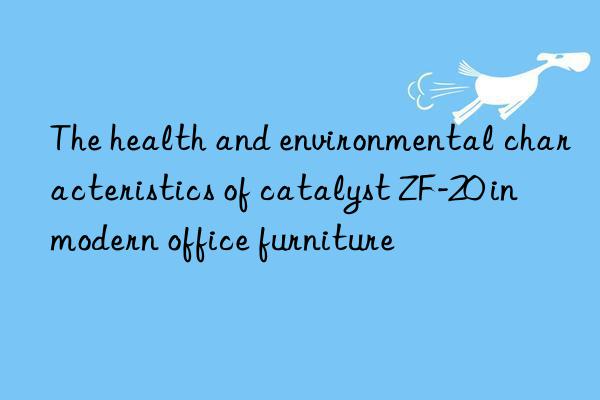 the health and environmental characteristics of catalyst zf-20 in modern office furniture