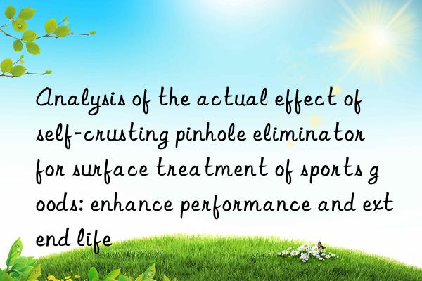 analysis of the actual effect of self-crusting pinhole eliminator for surface treatment of sports goods: enhance performance and extend life