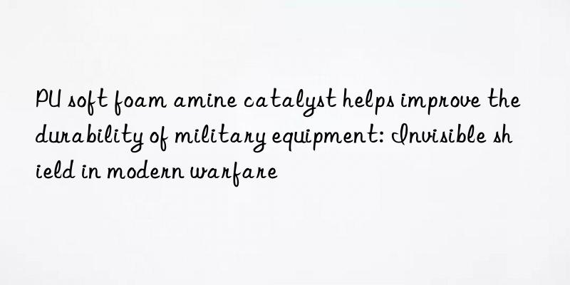 PU soft foam amine catalyst helps improve the durability of military equipment: Invisible shield in modern warfare