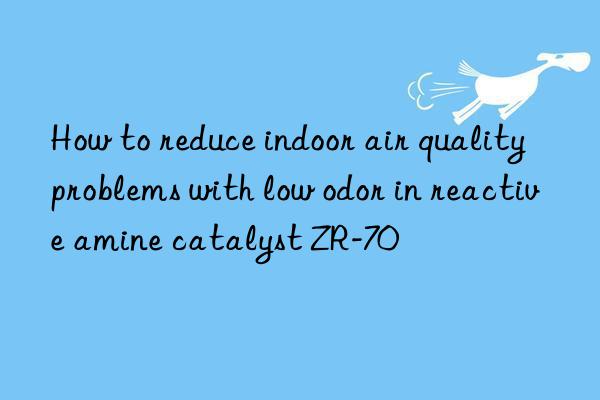 how to reduce indoor air quality problems with low odor in reactive amine catalyst zr-70