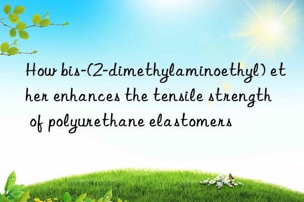 how bis-(2-dimethylaminoethyl) ether enhances the tensile strength of polyurethane elastomers