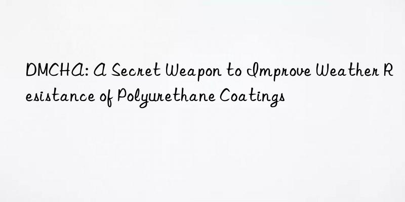 DMCHA: A Secret Weapon to Improve Weather Resistance of Polyurethane Coatings