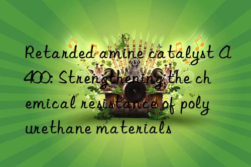 Retarded amine catalyst A400: Strengthening the chemical resistance of polyurethane materials
