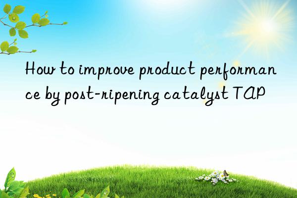 how to improve product performance by post-ripening catalyst tap