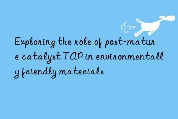 exploring the role of post-mature catalyst tap in environmentally friendly materials