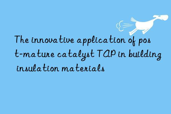 the innovative application of post-mature catalyst tap in building insulation materials