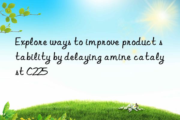Explore ways to improve product stability by delaying amine catalyst C225